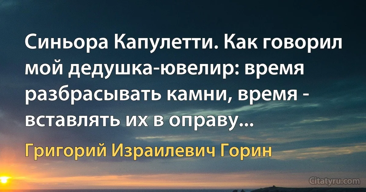 Синьора Капулетти. Как говорил мой дедушка-ювелир: время разбрасывать камни, время - вставлять их в оправу... (Григорий Израилевич Горин)