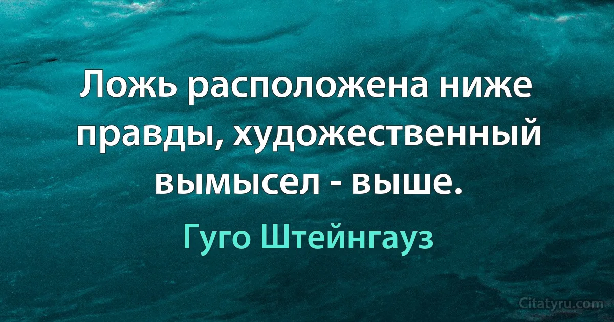 Ложь расположена ниже правды, художественный вымысел - выше. (Гуго Штейнгауз)