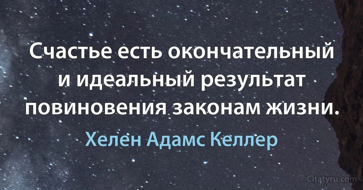 Счастье есть окончательный и идеальный результат повиновения законам жизни. (Хелен Адамс Келлер)