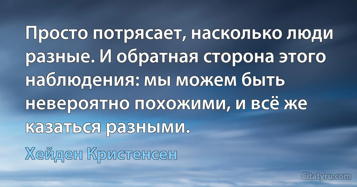 Просто потрясает, насколько люди разные. И обратная сторона этого наблюдения: мы можем быть невероятно похожими, и всё же казаться разными. (Хейден Кристенсен)