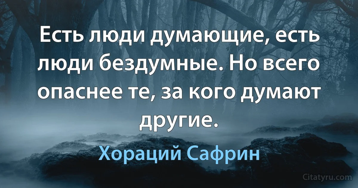 Есть люди думающие, есть люди бездумные. Но всего опаснее те, за кого думают другие. (Хораций Сафрин)