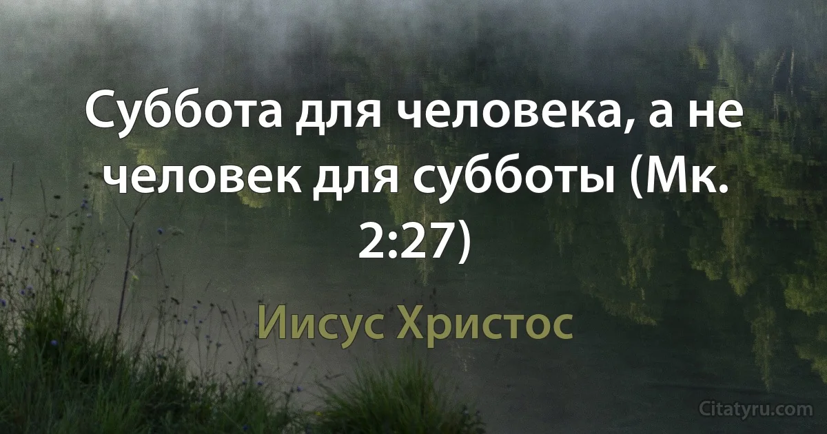 Суббота для человека, а не человек для субботы (Мк. 2:27) (Иисус Христос)