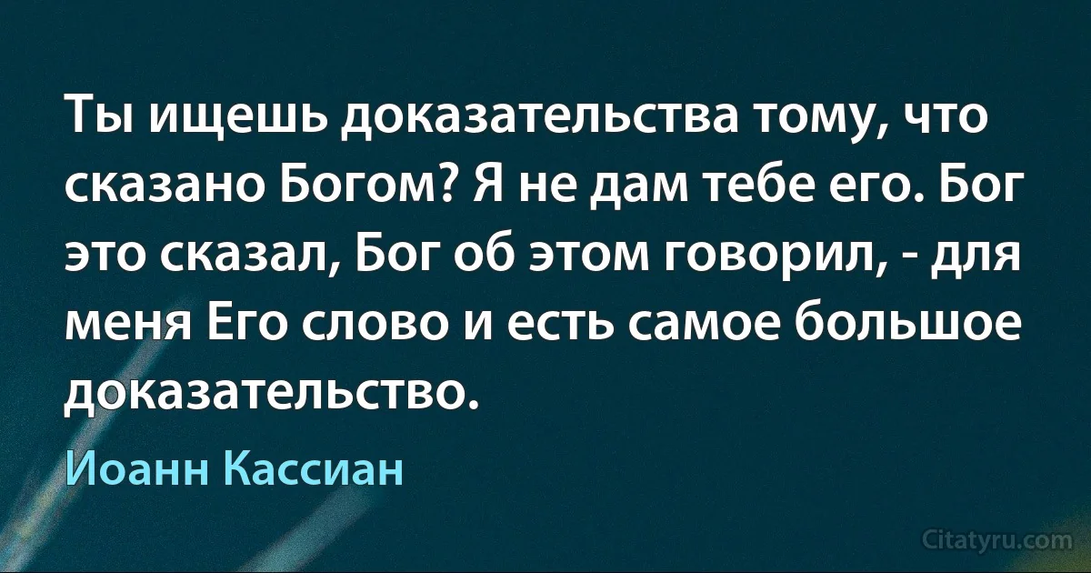 Ты ищешь доказательства тому, что сказано Богом? Я не дам тебе его. Бог это сказал, Бог об этом говорил, - для меня Его слово и есть самое большое доказательство. (Иоанн Кассиан)