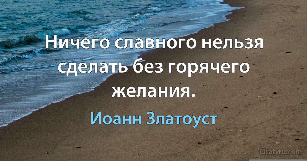 Ничего славного нельзя сделать без горячего желания. (Иоанн Златоуст)