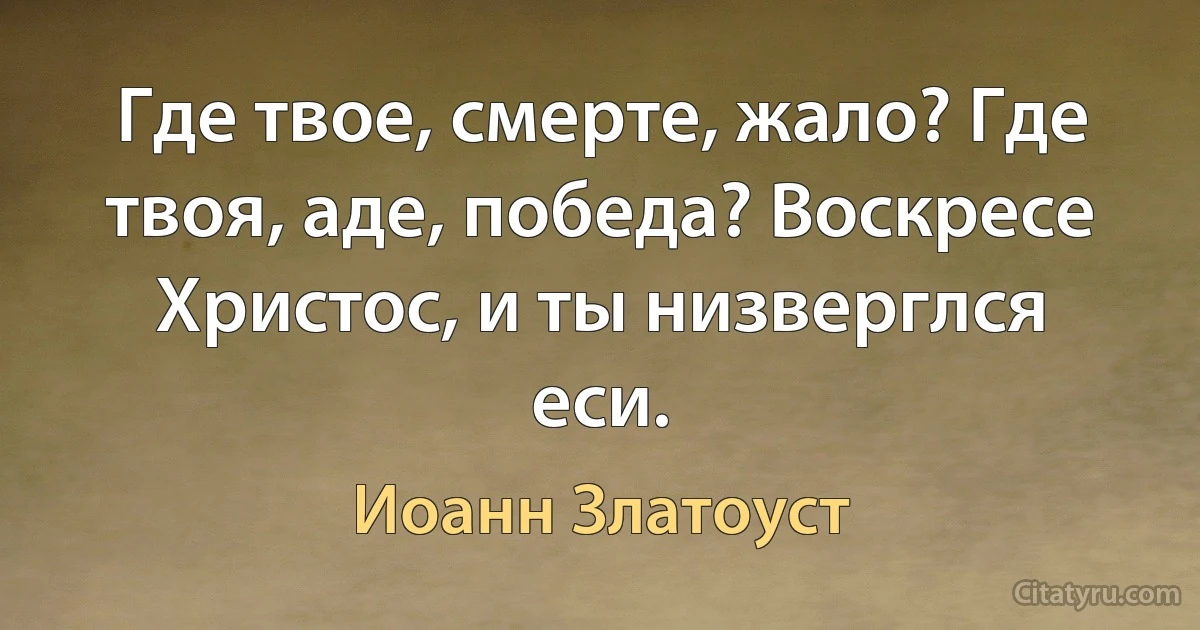 Где твое, смерте, жало? Где твоя, аде, победа? Воскресе Христос, и ты низверглся еси. (Иоанн Златоуст)