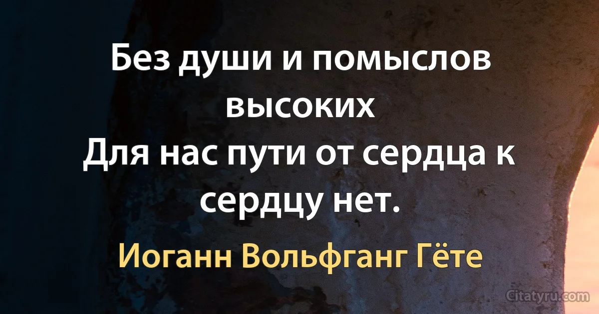 Без души и помыслов высоких
Для нас пути от сердца к сердцу нет. (Иоганн Вольфганг Гёте)