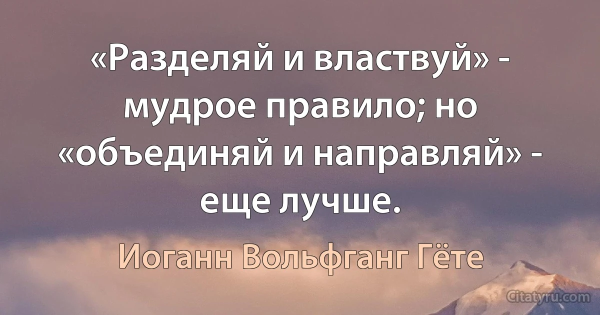 «Разделяй и властвуй» - мудрое правило; но «объединяй и направляй» - еще лучше. (Иоганн Вольфганг Гёте)