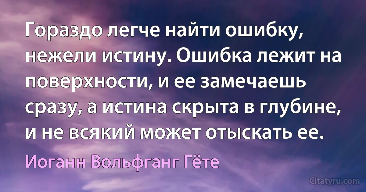 Гораздо легче найти ошибку, нежели истину. Ошибка лежит на поверхности, и ее замечаешь сразу, а истина скрыта в глубине, и не всякий может отыскать ее. (Иоганн Вольфганг Гёте)