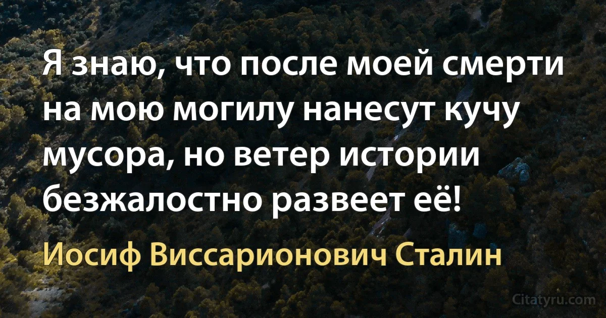 Я знаю, что после моей смерти на мою могилу нанесут кучу мусора, но ветер истории безжалостно развеет её! (Иосиф Виссарионович Сталин)