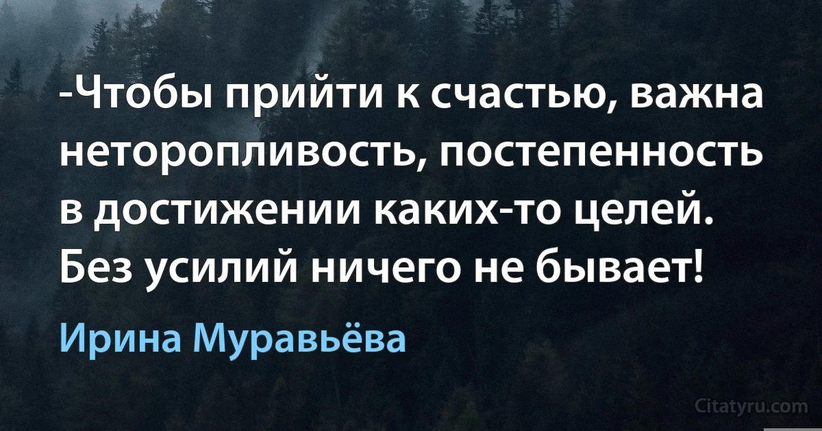 -Чтобы прийти к счастью, важна неторопливость, постепенность в достижении каких-то целей. Без усилий ничего не бывает! (Ирина Муравьёва)