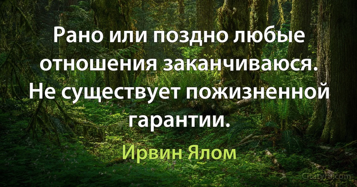 Рано или поздно любые отношения заканчиваюся. Не существует пожизненной гарантии. (Ирвин Ялом)