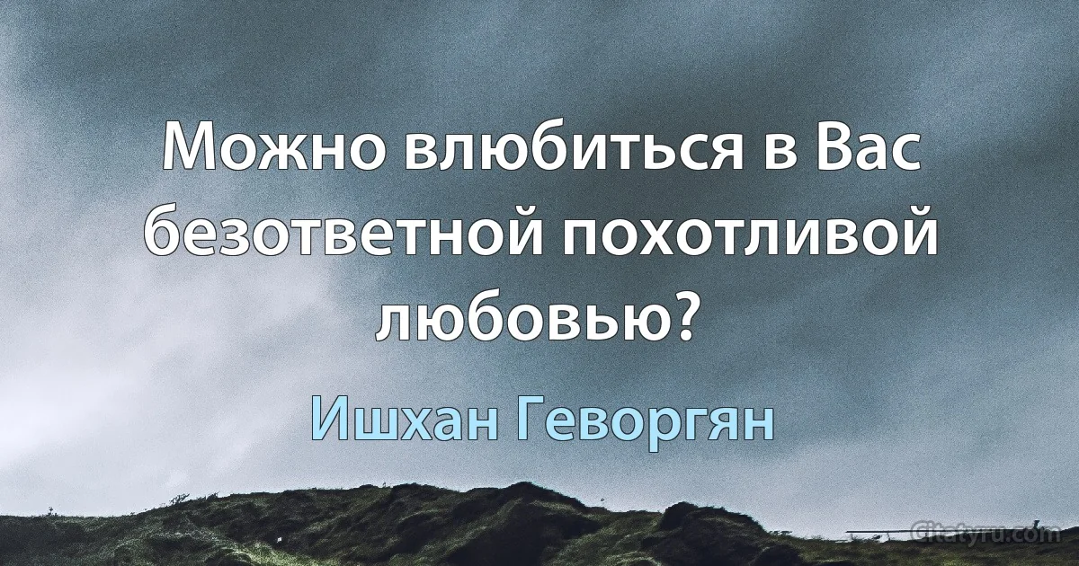 Можно влюбиться в Вас безответной похотливой любовью? (Ишхан Геворгян)