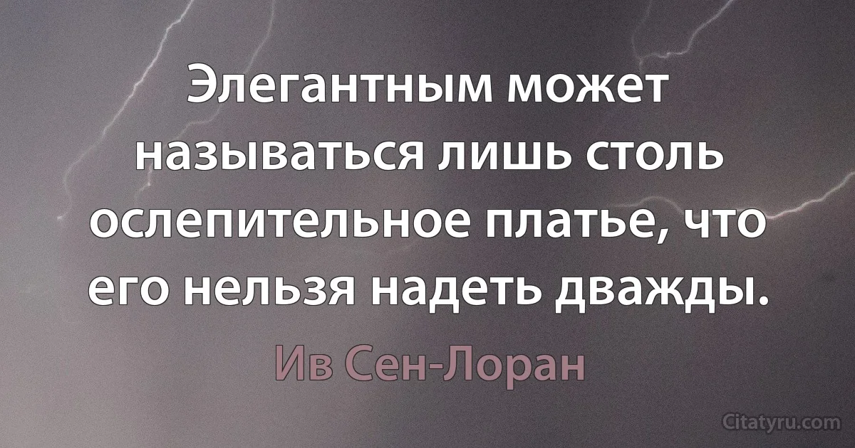 Элегантным может называться лишь столь ослепительное платье, что его нельзя надеть дважды. (Ив Сен-Лоран)