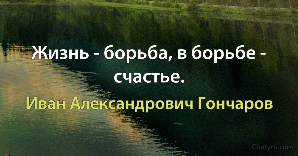 Жизнь - борьба, в борьбе - счастье. (Иван Александрович Гончаров)