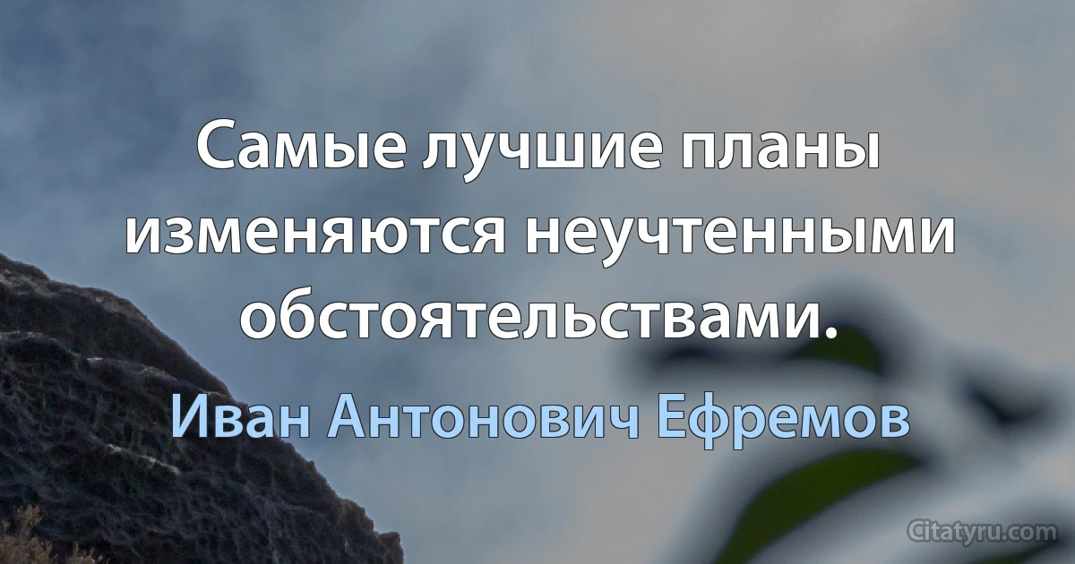 Самые лучшие планы изменяются неучтенными обстоятельствами. (Иван Антонович Ефремов)