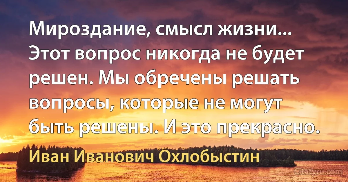 Мироздание, смысл жизни... Этот вопрос никогда не будет решен. Мы обречены решать вопросы, которые не могут быть решены. И это прекрасно. (Иван Иванович Охлобыстин)