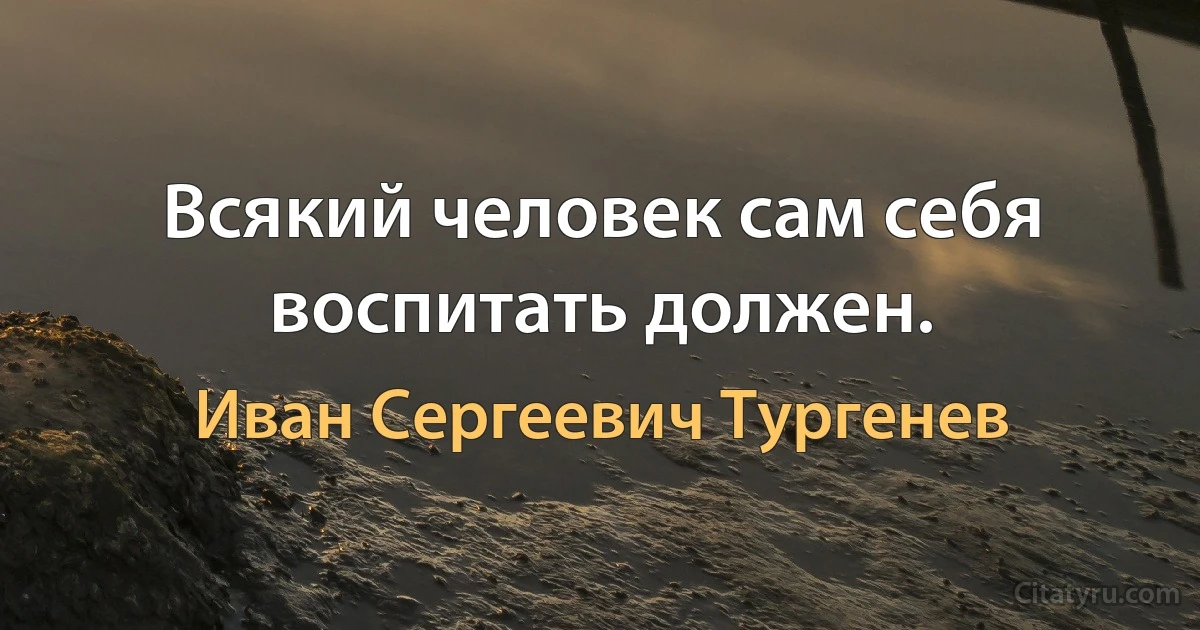 Всякий человек сам себя воспитать должен. (Иван Сергеевич Тургенев)