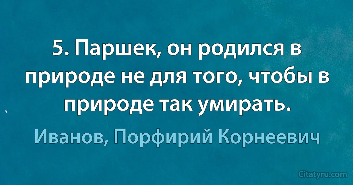 5. Паршек, он родился в природе не для того, чтобы в природе так умирать. (Иванов, Порфирий Корнеевич)