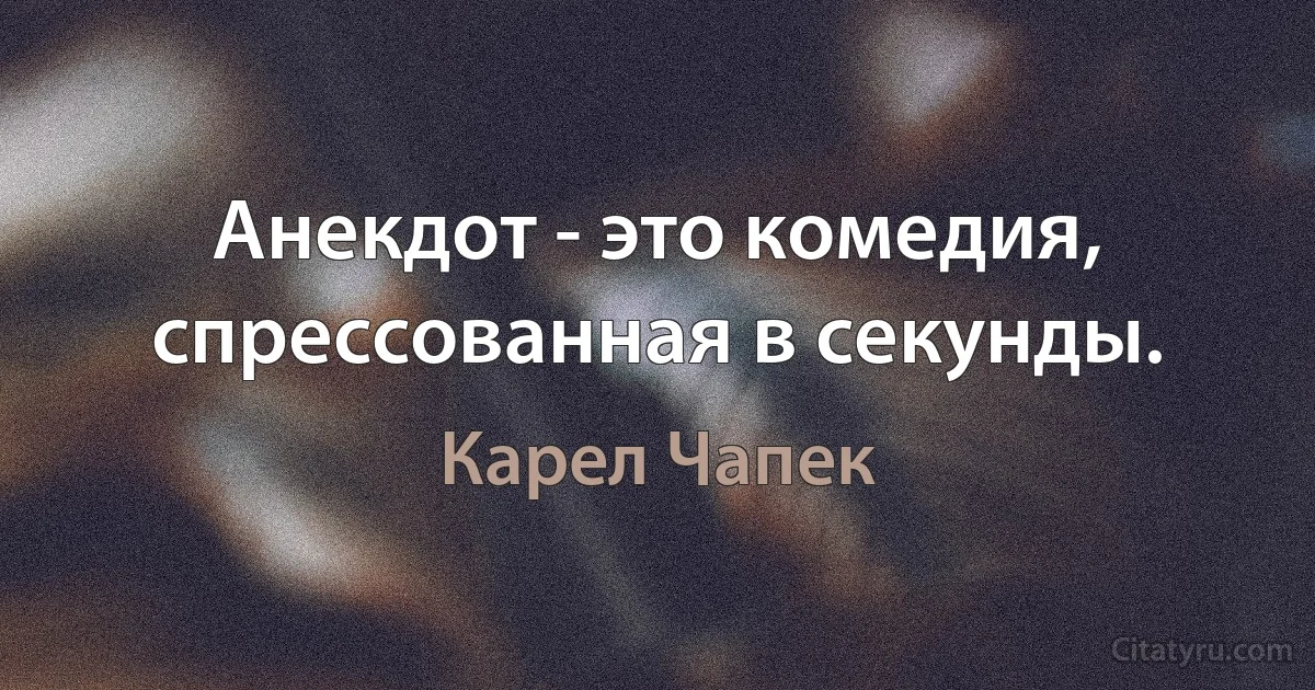 Анекдот - это комедия, спрессованная в секунды. (Карел Чапек)