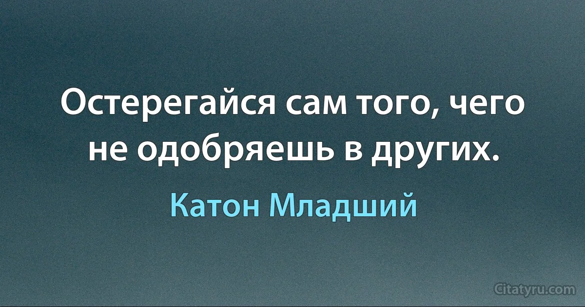 Остерегайся сам того, чего не одобряешь в других. (Катон Младший)