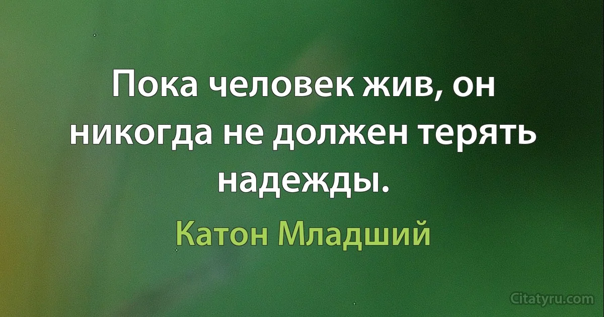 Пока человек жив, он никогда не должен терять надежды. (Катон Младший)