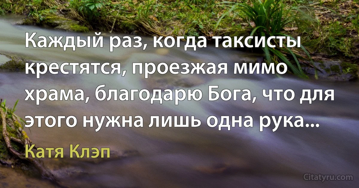 Каждый раз, когда таксисты крестятся, проезжая мимо храма, благодарю Бога, что для этого нужна лишь одна рука... (Катя Клэп)