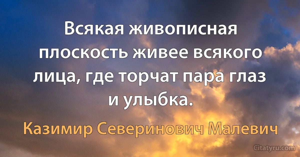 Всякая живописная плоскость живее всякого лица, где торчат пара глаз и улыбка. (Казимир Северинович Малевич)