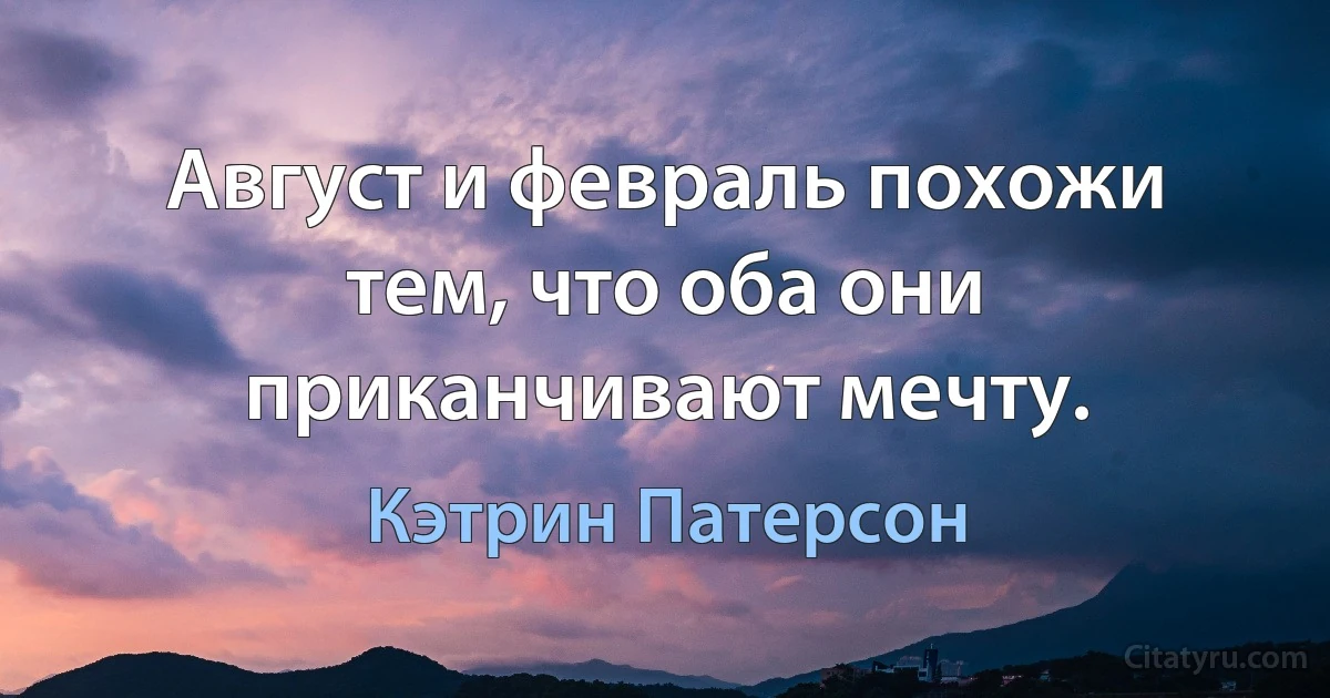 Август и февраль похожи тем, что оба они приканчивают мечту. (Кэтрин Патерсон)