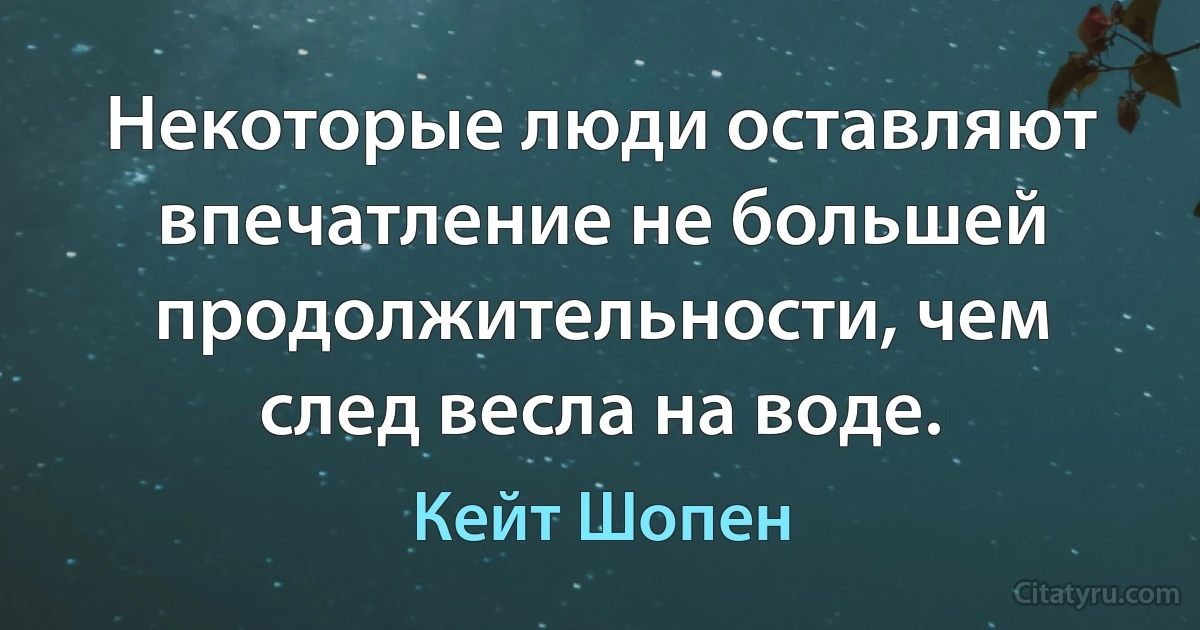 Некоторые люди оставляют впечатление не большей продолжительности, чем след весла на воде. (Кейт Шопен)