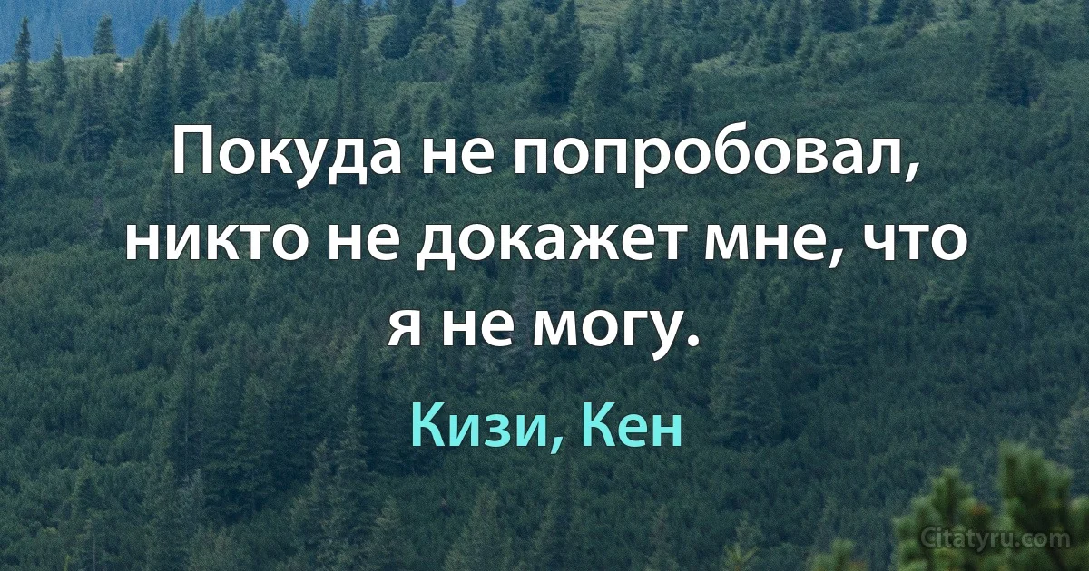 Покуда не попробовал, никто не докажет мне, что я не могу. (Кизи, Кен)