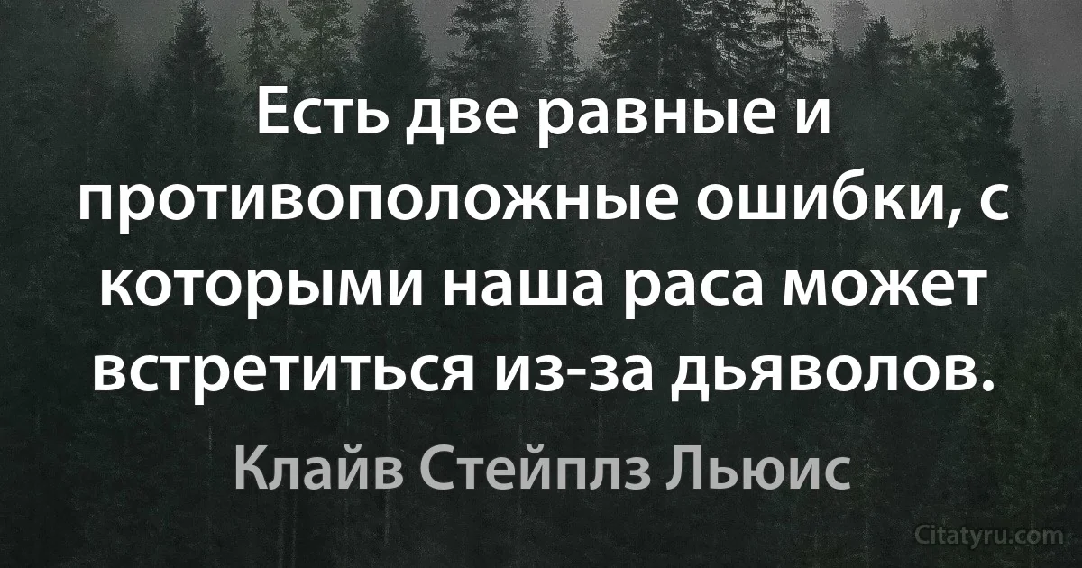 Есть две равные и противоположные ошибки, с которыми наша раса может встретиться из-за дьяволов. (Клайв Стейплз Льюис)