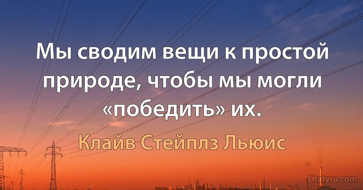 Мы сводим вещи к простой природе, чтобы мы могли «победить» их. (Клайв Стейплз Льюис)