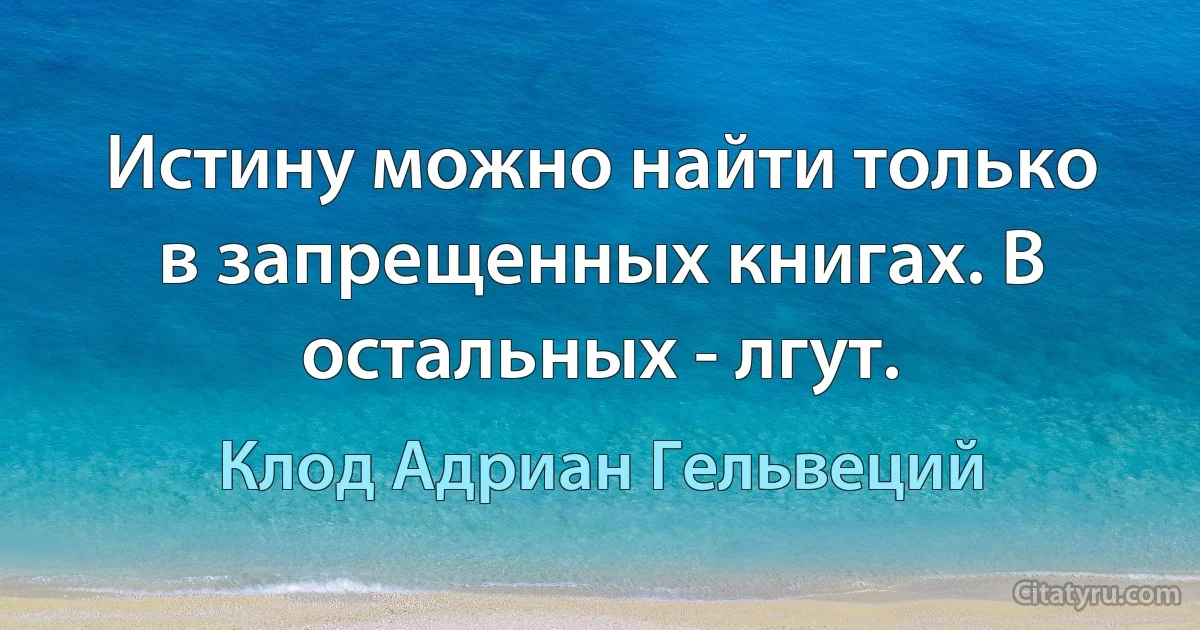 Истину можно найти только в запрещенных книгах. В остальных - лгут. (Клод Адриан Гельвеций)