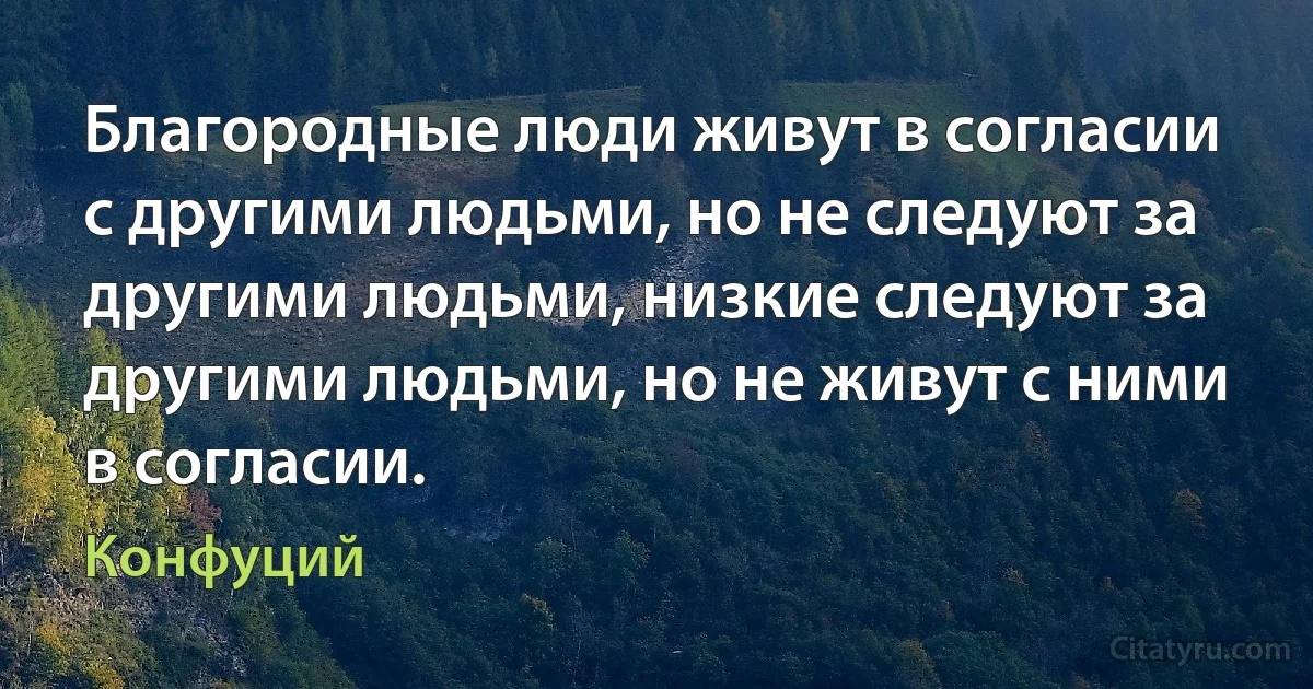 Благородные люди живут в согласии с другими людьми, но не следуют за другими людьми, низкие следуют за другими людьми, но не живут с ними в согласии. (Конфуций)