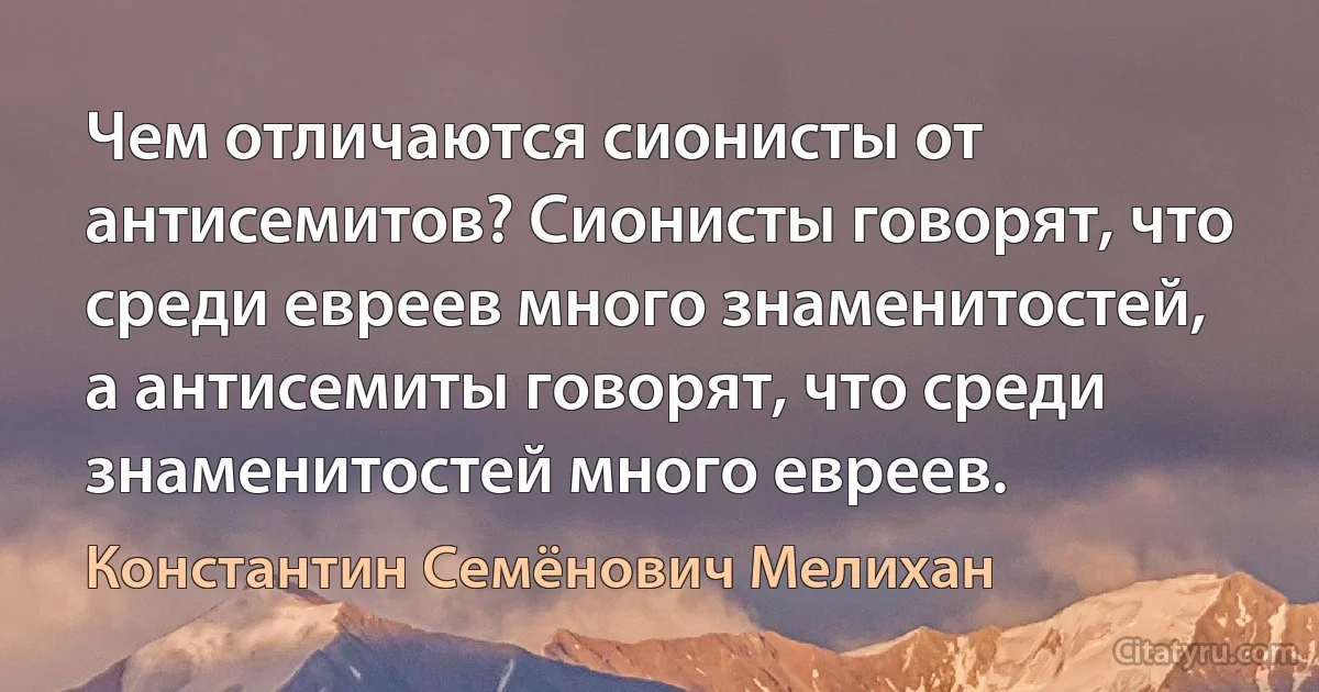 Чем отличаются сионисты от антисемитов? Сионисты говорят, что среди евреев много знаменитостей, а антисемиты говорят, что среди знаменитостей много евреев. (Константин Семёнович Мелихан)