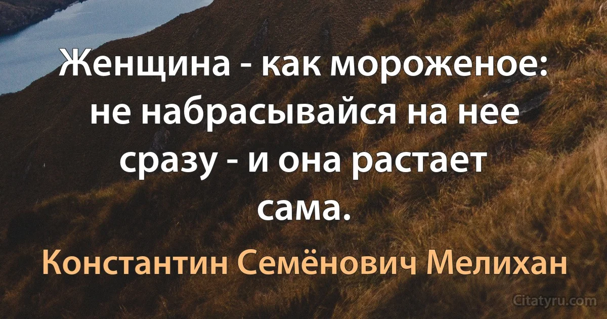 Женщина - как мороженое: не набрасывайся на нее сразу - и она растает сама. (Константин Семёнович Мелихан)