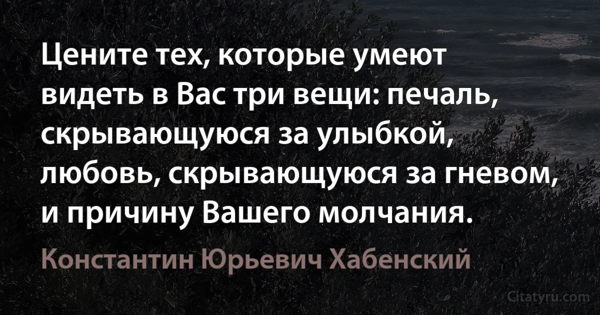 Цените тех, которые умеют видеть в Вас три вещи: печаль, скрывающуюся за улыбкой, любовь, скрывающуюся за гневом, и причину Вашего молчания. (Константин Юрьевич Хабенский)