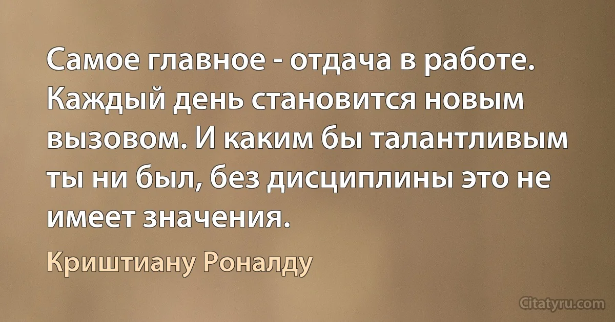 Самое главное - отдача в работе. Каждый день становится новым вызовом. И каким бы талантливым ты ни был, без дисциплины это не имеет значения. (Криштиану Роналду)