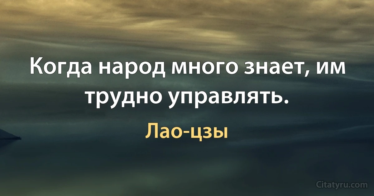 Когда народ много знает, им трудно управлять. (Лао-цзы)