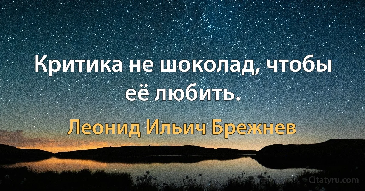 Критика не шоколад, чтобы её любить. (Леонид Ильич Брежнев)