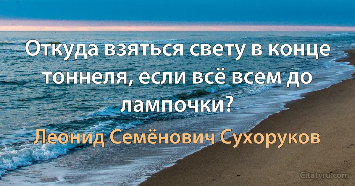 Откуда взяться свету в конце тоннеля, если всё всем до лампочки? (Леонид Семёнович Сухоруков)