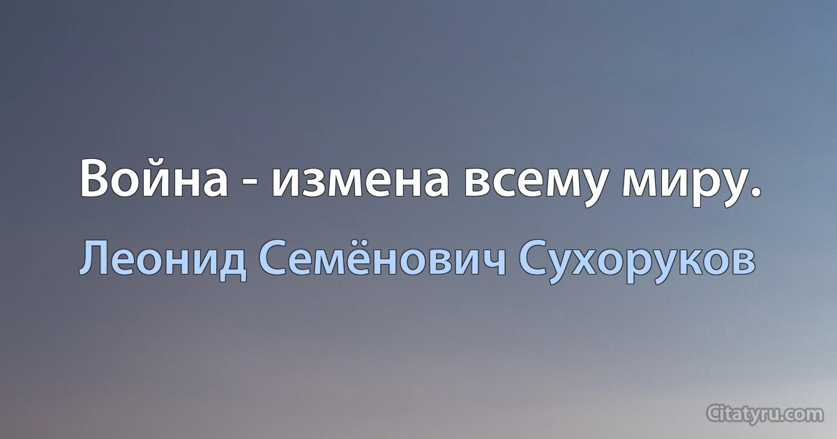 Война - измена всему миру. (Леонид Семёнович Сухоруков)