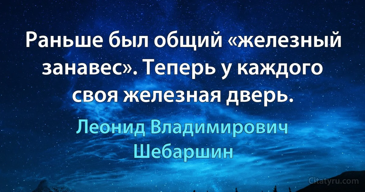 Раньше был общий «железный занавес». Теперь у каждого своя железная дверь. (Леонид Владимирович Шебаршин)