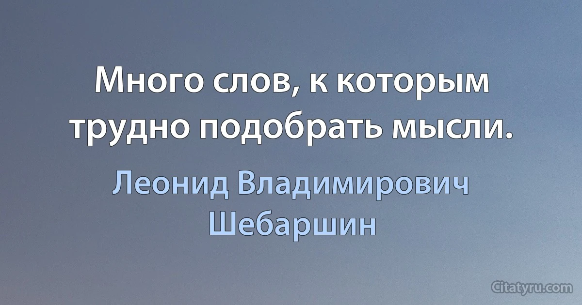 Много слов, к которым трудно подобрать мысли. (Леонид Владимирович Шебаршин)