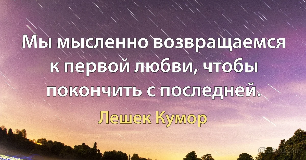 Мы мысленно возвращаемся к первой любви, чтобы покончить с последней. (Лешек Кумор)