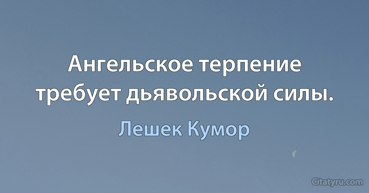 Ангельское терпение требует дьявольской силы. (Лешек Кумор)