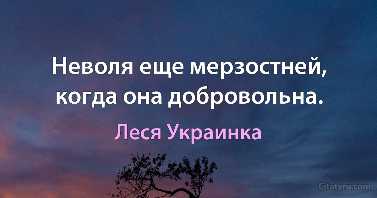 Неволя еще мерзостней, когда она добровольна. (Леся Украинка)