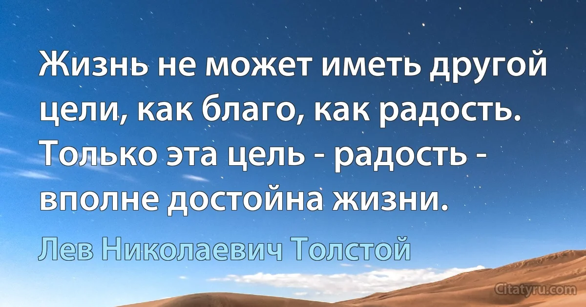 Жизнь не может иметь другой цели, как благо, как радость. Только эта цель - радость - вполне достойна жизни. (Лев Николаевич Толстой)