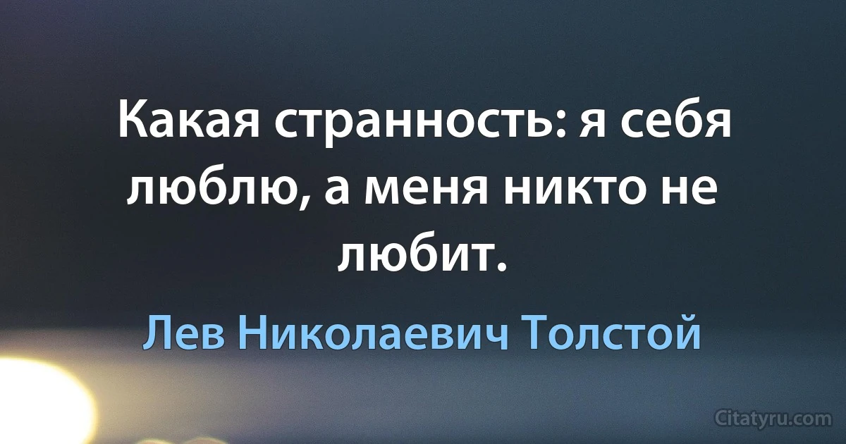 Какая странность: я себя люблю, а меня никто не любит. (Лев Николаевич Толстой)