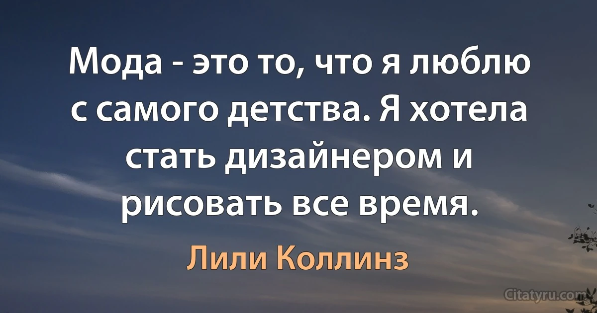 Мода - это то, что я люблю с самого детства. Я хотела стать дизайнером и рисовать все время. (Лили Коллинз)